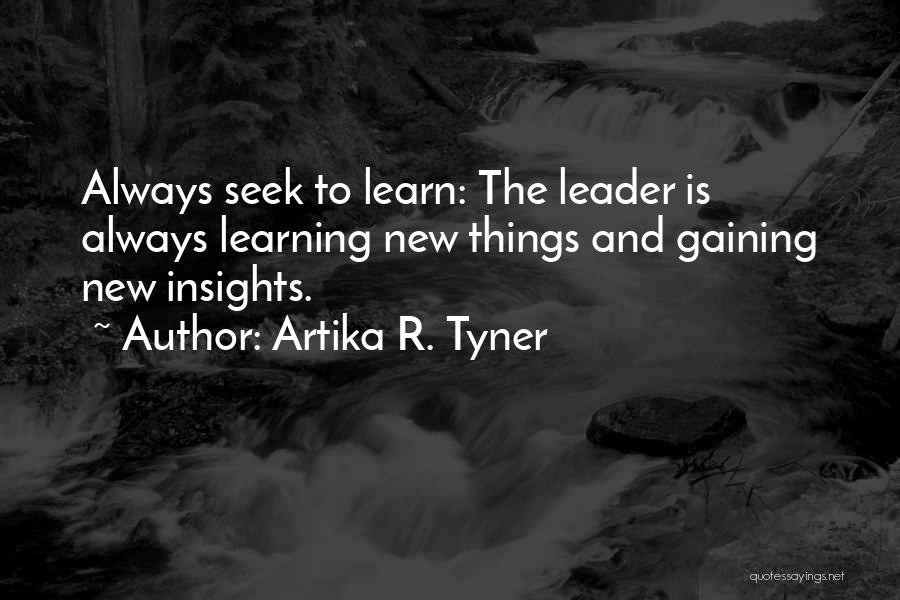 Artika R. Tyner Quotes: Always Seek To Learn: The Leader Is Always Learning New Things And Gaining New Insights.