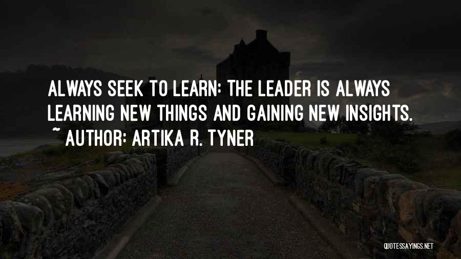 Artika R. Tyner Quotes: Always Seek To Learn: The Leader Is Always Learning New Things And Gaining New Insights.