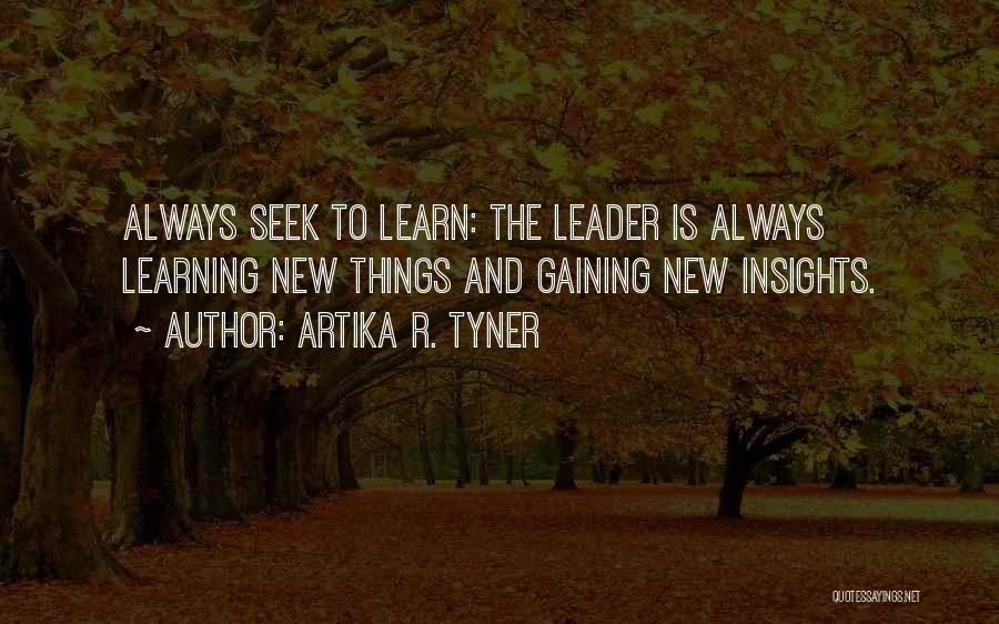 Artika R. Tyner Quotes: Always Seek To Learn: The Leader Is Always Learning New Things And Gaining New Insights.