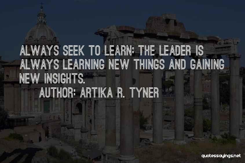 Artika R. Tyner Quotes: Always Seek To Learn: The Leader Is Always Learning New Things And Gaining New Insights.