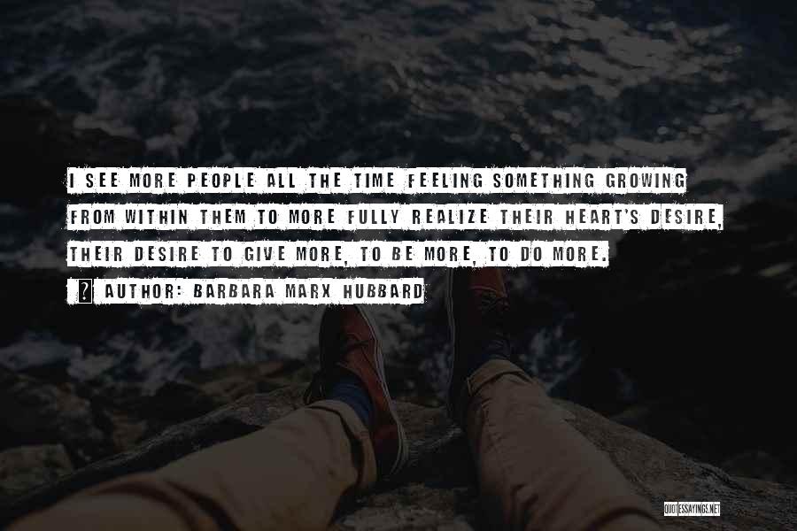 Barbara Marx Hubbard Quotes: I See More People All The Time Feeling Something Growing From Within Them To More Fully Realize Their Heart's Desire,