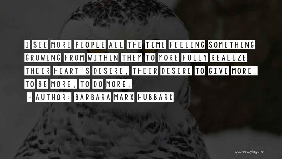 Barbara Marx Hubbard Quotes: I See More People All The Time Feeling Something Growing From Within Them To More Fully Realize Their Heart's Desire,