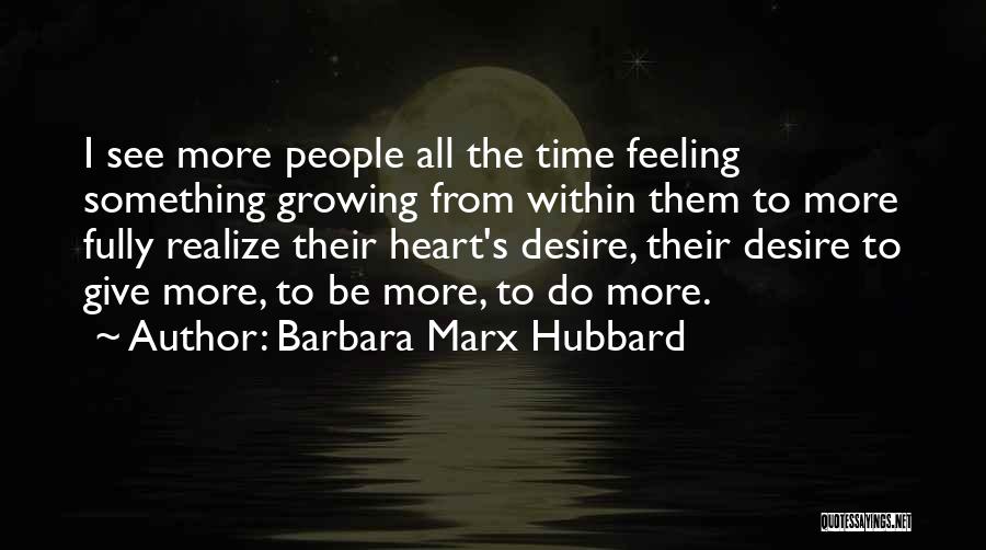 Barbara Marx Hubbard Quotes: I See More People All The Time Feeling Something Growing From Within Them To More Fully Realize Their Heart's Desire,