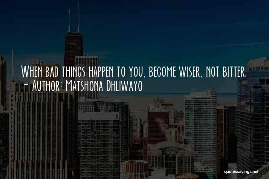 Matshona Dhliwayo Quotes: When Bad Things Happen To You, Become Wiser, Not Bitter.