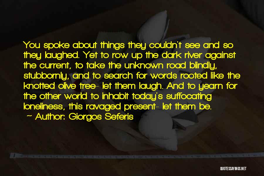 Giorgos Seferis Quotes: You Spoke About Things They Couldn't See And So They Laughed. Yet To Row Up The Dark River Against The