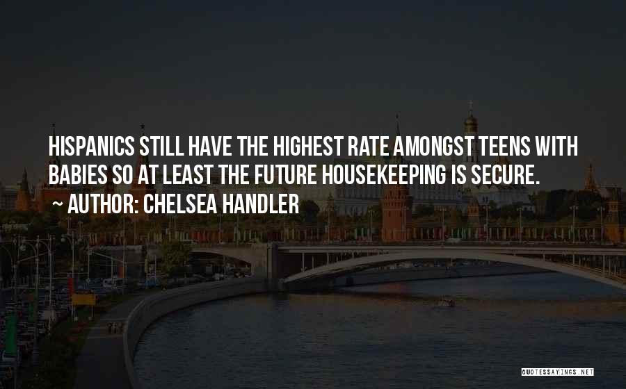 Chelsea Handler Quotes: Hispanics Still Have The Highest Rate Amongst Teens With Babies So At Least The Future Housekeeping Is Secure.
