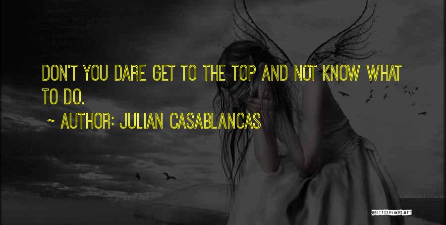 Julian Casablancas Quotes: Don't You Dare Get To The Top And Not Know What To Do.