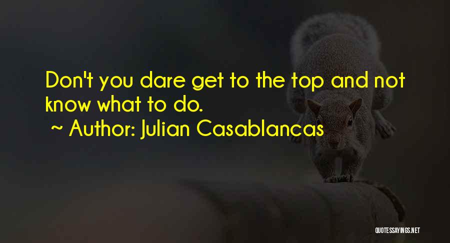 Julian Casablancas Quotes: Don't You Dare Get To The Top And Not Know What To Do.