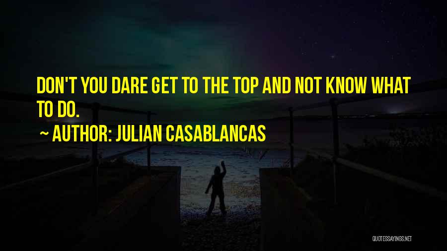 Julian Casablancas Quotes: Don't You Dare Get To The Top And Not Know What To Do.