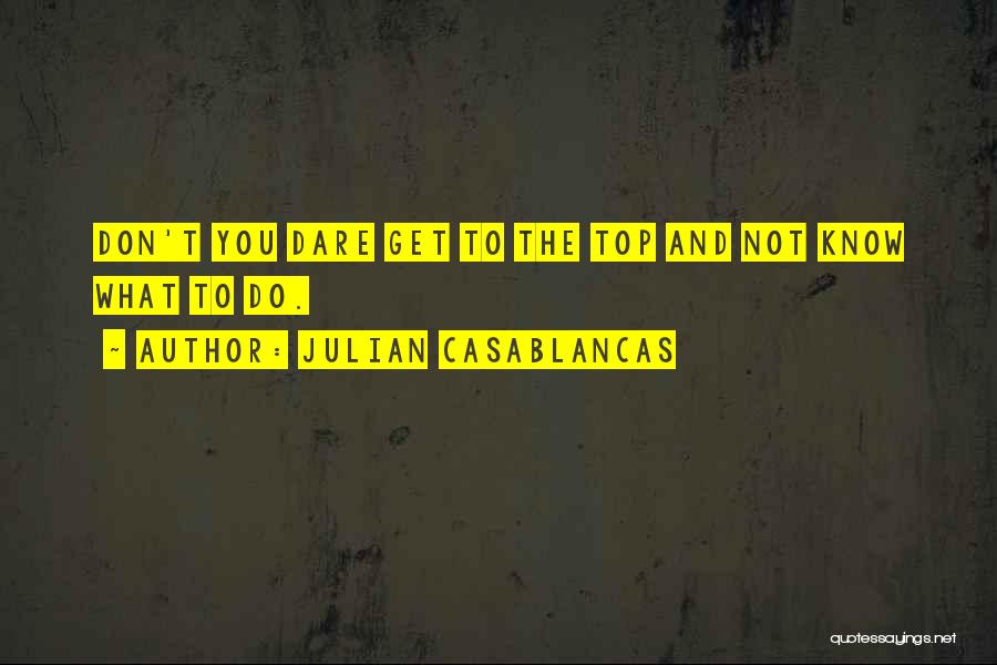 Julian Casablancas Quotes: Don't You Dare Get To The Top And Not Know What To Do.