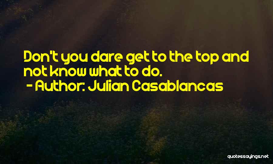 Julian Casablancas Quotes: Don't You Dare Get To The Top And Not Know What To Do.