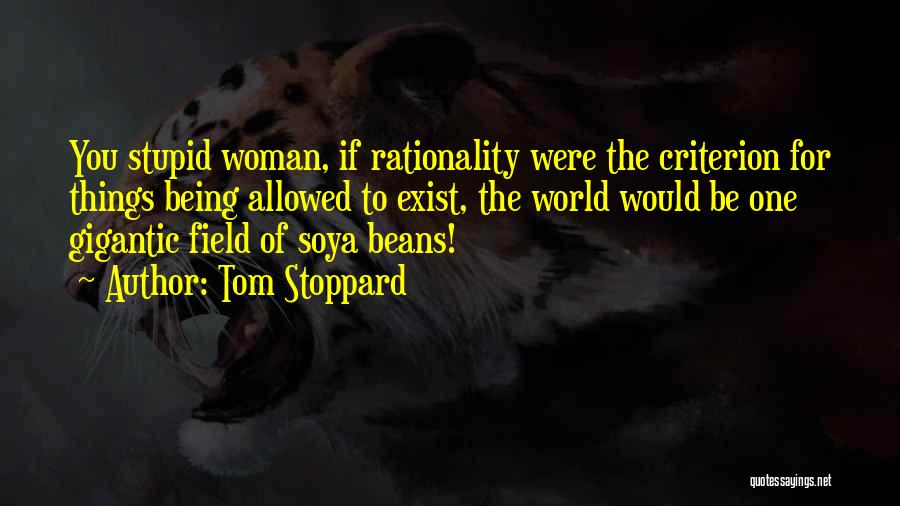 Tom Stoppard Quotes: You Stupid Woman, If Rationality Were The Criterion For Things Being Allowed To Exist, The World Would Be One Gigantic