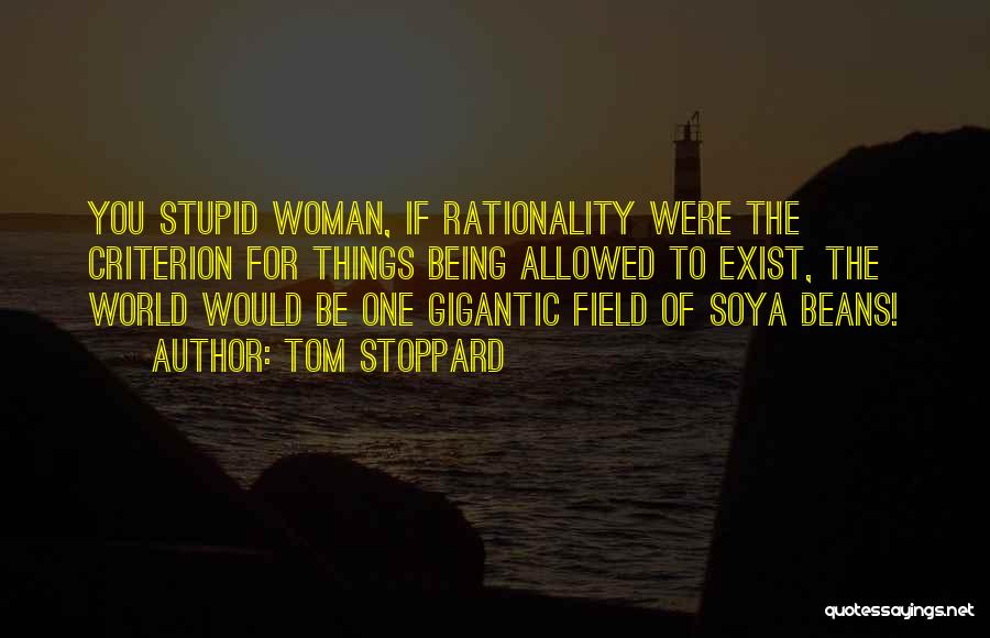 Tom Stoppard Quotes: You Stupid Woman, If Rationality Were The Criterion For Things Being Allowed To Exist, The World Would Be One Gigantic