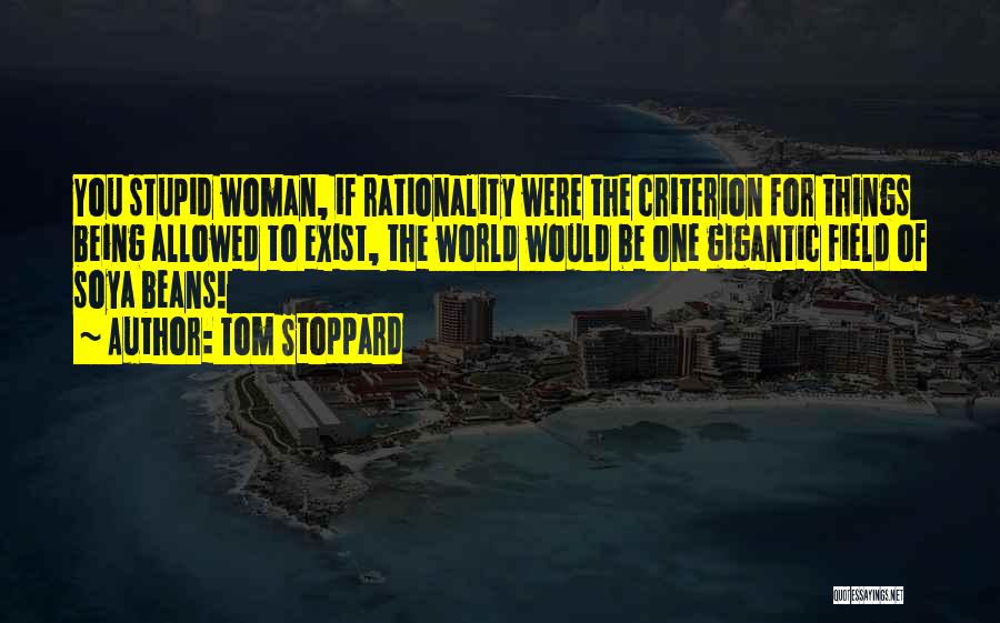 Tom Stoppard Quotes: You Stupid Woman, If Rationality Were The Criterion For Things Being Allowed To Exist, The World Would Be One Gigantic