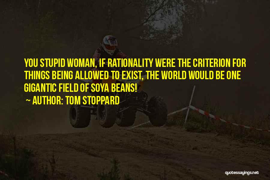 Tom Stoppard Quotes: You Stupid Woman, If Rationality Were The Criterion For Things Being Allowed To Exist, The World Would Be One Gigantic