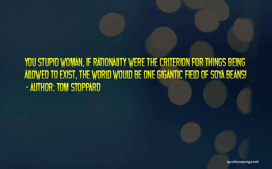 Tom Stoppard Quotes: You Stupid Woman, If Rationality Were The Criterion For Things Being Allowed To Exist, The World Would Be One Gigantic