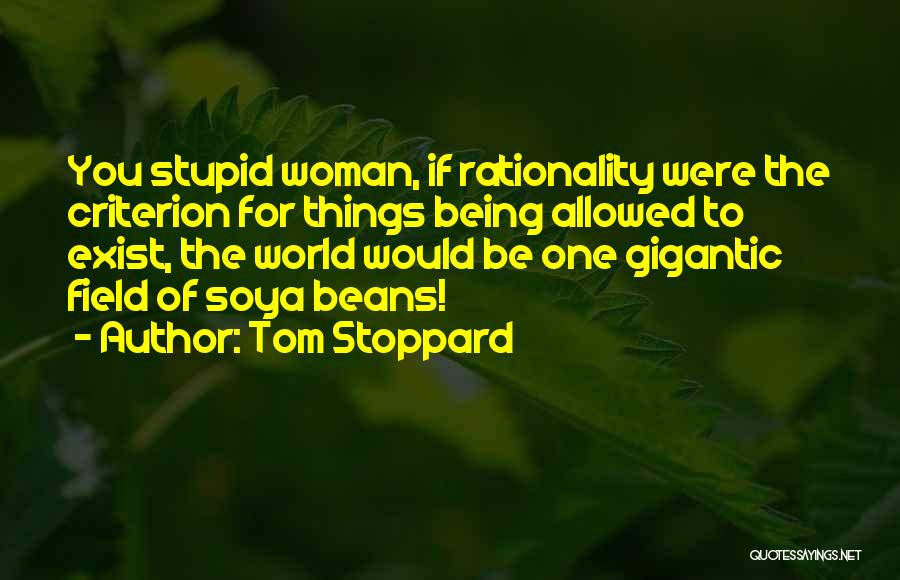 Tom Stoppard Quotes: You Stupid Woman, If Rationality Were The Criterion For Things Being Allowed To Exist, The World Would Be One Gigantic