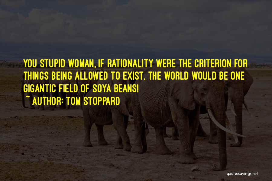 Tom Stoppard Quotes: You Stupid Woman, If Rationality Were The Criterion For Things Being Allowed To Exist, The World Would Be One Gigantic