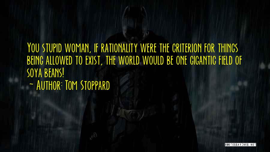 Tom Stoppard Quotes: You Stupid Woman, If Rationality Were The Criterion For Things Being Allowed To Exist, The World Would Be One Gigantic