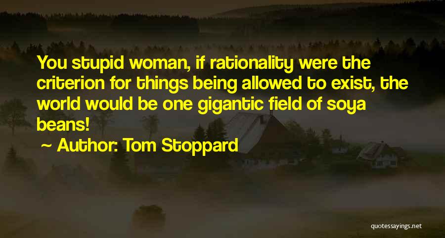 Tom Stoppard Quotes: You Stupid Woman, If Rationality Were The Criterion For Things Being Allowed To Exist, The World Would Be One Gigantic