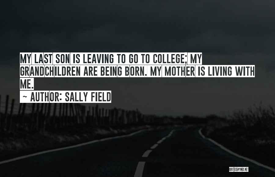 Sally Field Quotes: My Last Son Is Leaving To Go To College; My Grandchildren Are Being Born. My Mother Is Living With Me.