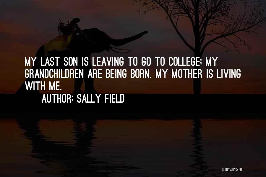 Sally Field Quotes: My Last Son Is Leaving To Go To College; My Grandchildren Are Being Born. My Mother Is Living With Me.