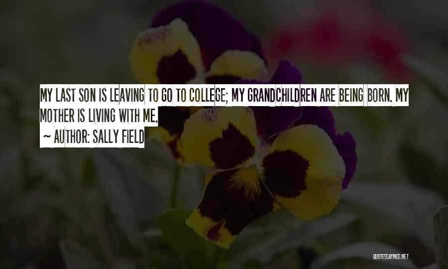 Sally Field Quotes: My Last Son Is Leaving To Go To College; My Grandchildren Are Being Born. My Mother Is Living With Me.