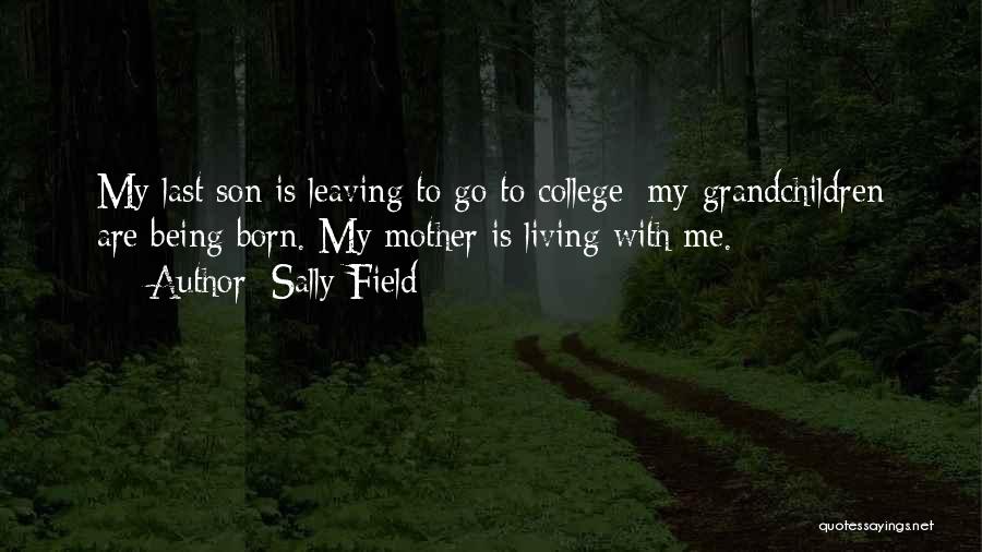 Sally Field Quotes: My Last Son Is Leaving To Go To College; My Grandchildren Are Being Born. My Mother Is Living With Me.