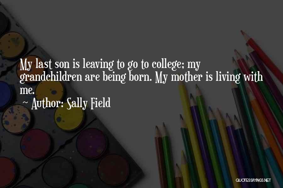 Sally Field Quotes: My Last Son Is Leaving To Go To College; My Grandchildren Are Being Born. My Mother Is Living With Me.