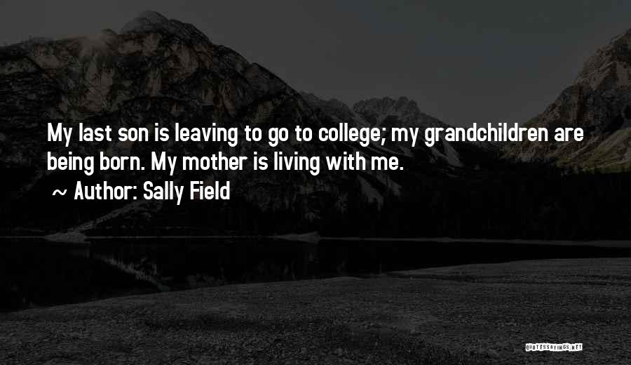 Sally Field Quotes: My Last Son Is Leaving To Go To College; My Grandchildren Are Being Born. My Mother Is Living With Me.