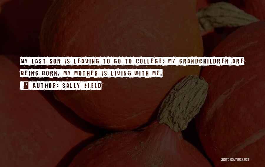 Sally Field Quotes: My Last Son Is Leaving To Go To College; My Grandchildren Are Being Born. My Mother Is Living With Me.