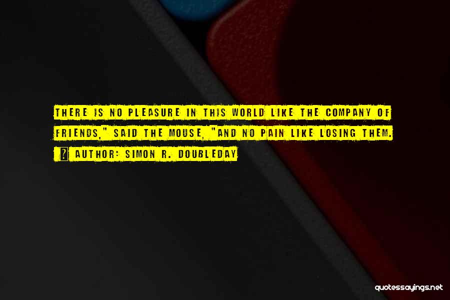 Simon R. Doubleday Quotes: There Is No Pleasure In This World Like The Company Of Friends, Said The Mouse, And No Pain Like Losing