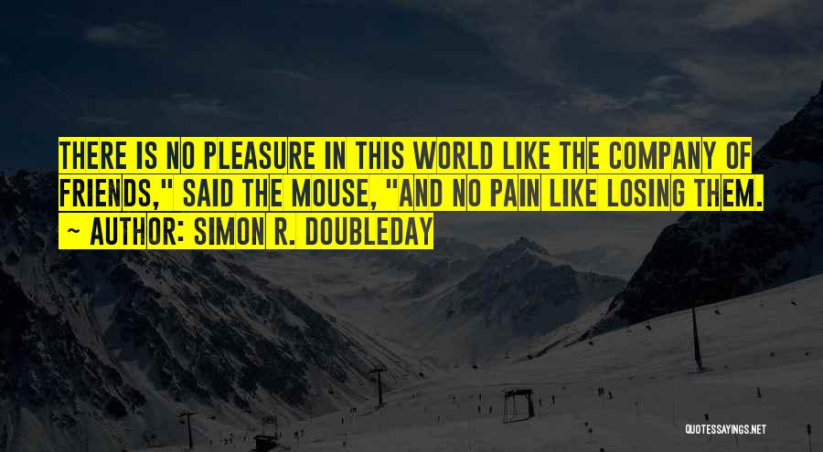 Simon R. Doubleday Quotes: There Is No Pleasure In This World Like The Company Of Friends, Said The Mouse, And No Pain Like Losing