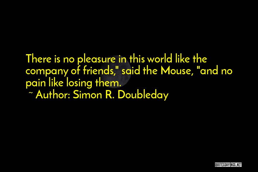 Simon R. Doubleday Quotes: There Is No Pleasure In This World Like The Company Of Friends, Said The Mouse, And No Pain Like Losing