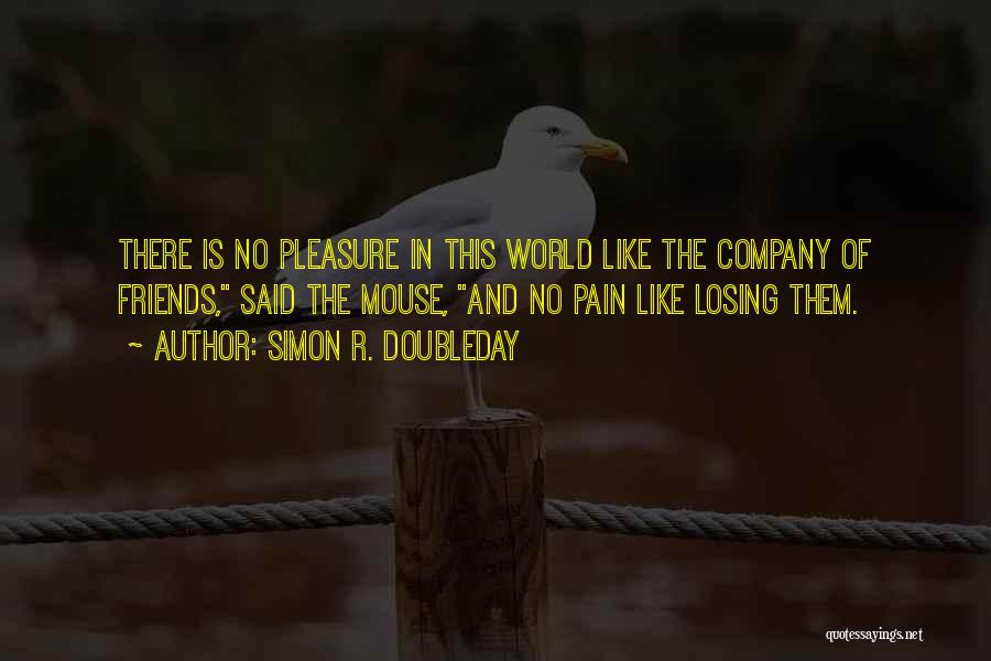 Simon R. Doubleday Quotes: There Is No Pleasure In This World Like The Company Of Friends, Said The Mouse, And No Pain Like Losing