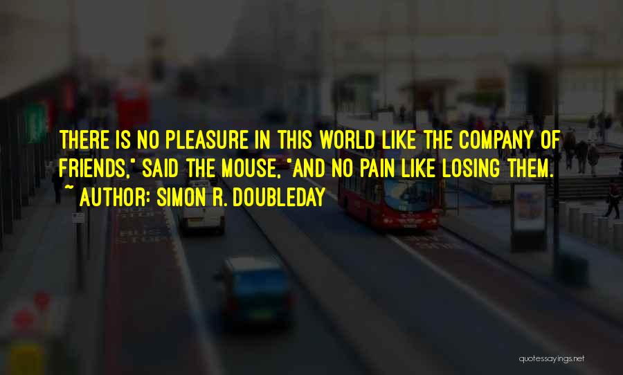 Simon R. Doubleday Quotes: There Is No Pleasure In This World Like The Company Of Friends, Said The Mouse, And No Pain Like Losing