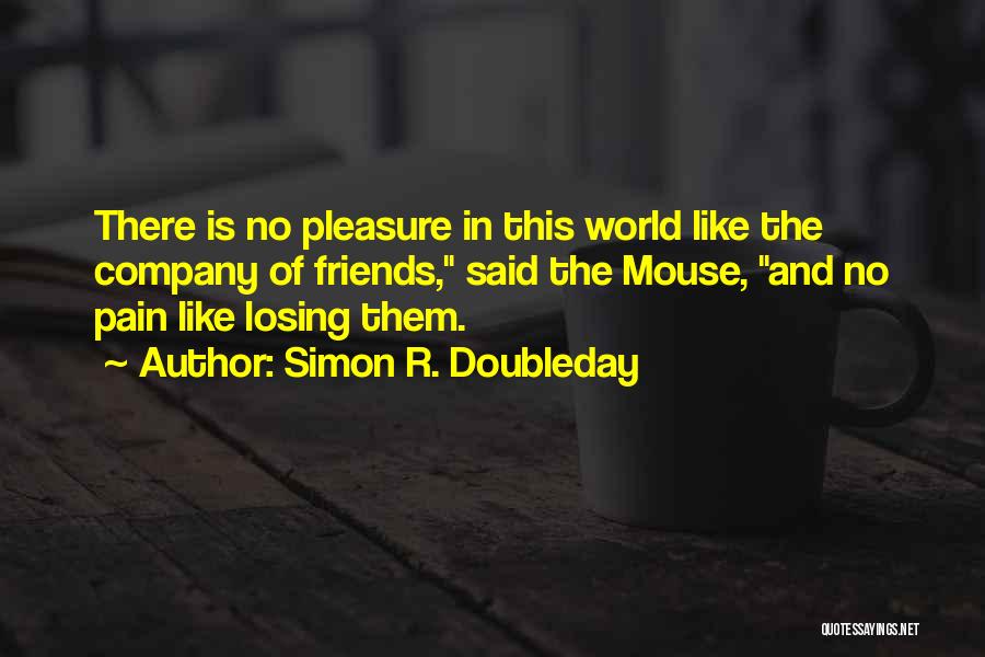 Simon R. Doubleday Quotes: There Is No Pleasure In This World Like The Company Of Friends, Said The Mouse, And No Pain Like Losing
