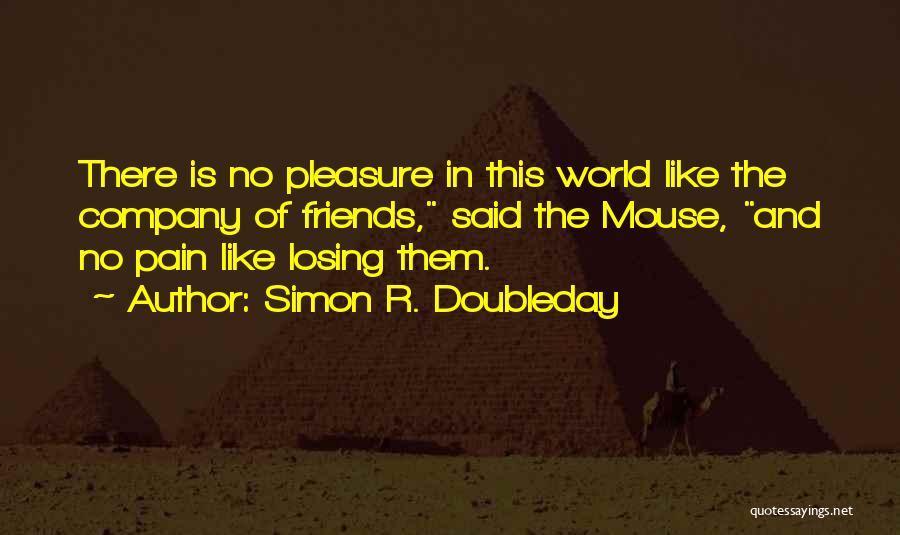 Simon R. Doubleday Quotes: There Is No Pleasure In This World Like The Company Of Friends, Said The Mouse, And No Pain Like Losing