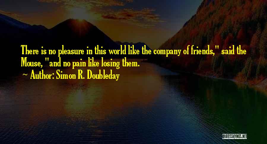 Simon R. Doubleday Quotes: There Is No Pleasure In This World Like The Company Of Friends, Said The Mouse, And No Pain Like Losing