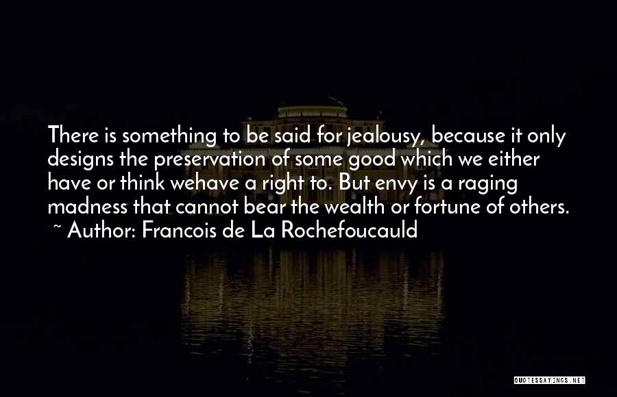 Francois De La Rochefoucauld Quotes: There Is Something To Be Said For Jealousy, Because It Only Designs The Preservation Of Some Good Which We Either