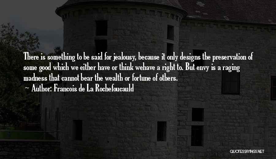 Francois De La Rochefoucauld Quotes: There Is Something To Be Said For Jealousy, Because It Only Designs The Preservation Of Some Good Which We Either