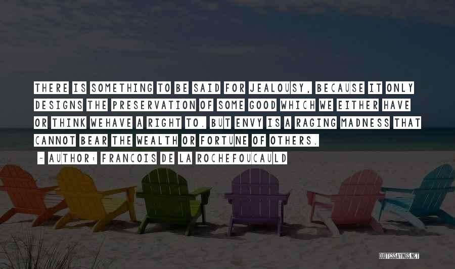 Francois De La Rochefoucauld Quotes: There Is Something To Be Said For Jealousy, Because It Only Designs The Preservation Of Some Good Which We Either