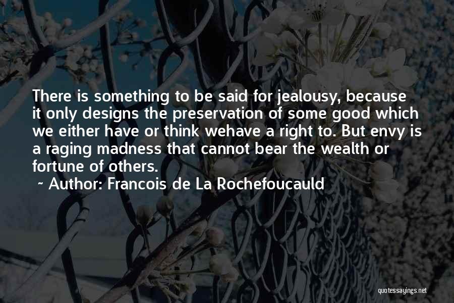 Francois De La Rochefoucauld Quotes: There Is Something To Be Said For Jealousy, Because It Only Designs The Preservation Of Some Good Which We Either