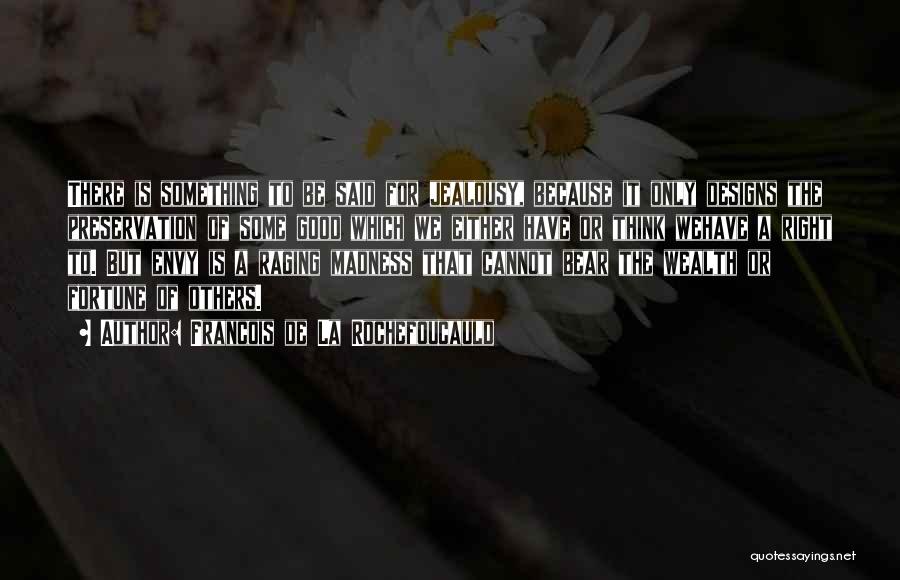 Francois De La Rochefoucauld Quotes: There Is Something To Be Said For Jealousy, Because It Only Designs The Preservation Of Some Good Which We Either