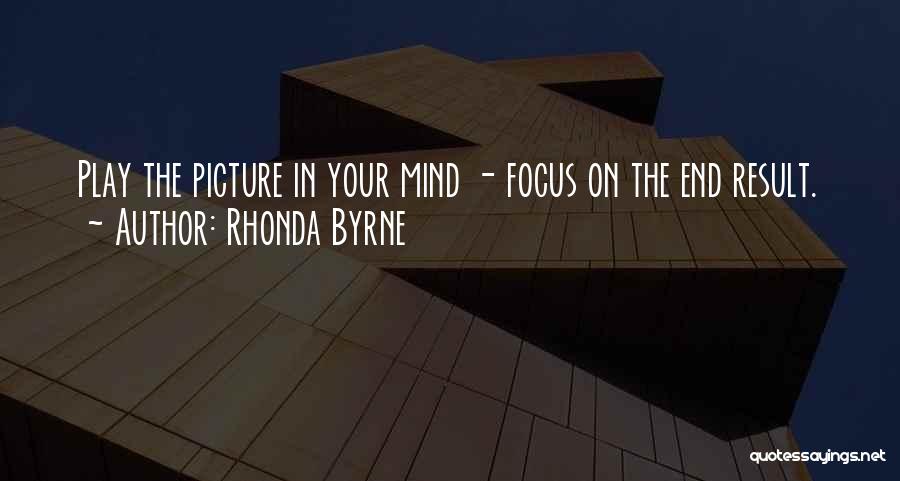Rhonda Byrne Quotes: Play The Picture In Your Mind - Focus On The End Result.