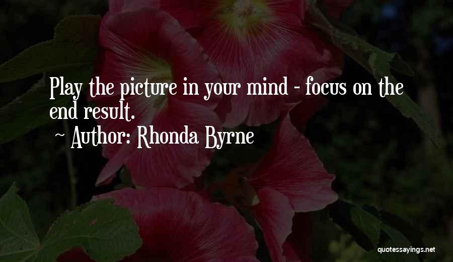 Rhonda Byrne Quotes: Play The Picture In Your Mind - Focus On The End Result.