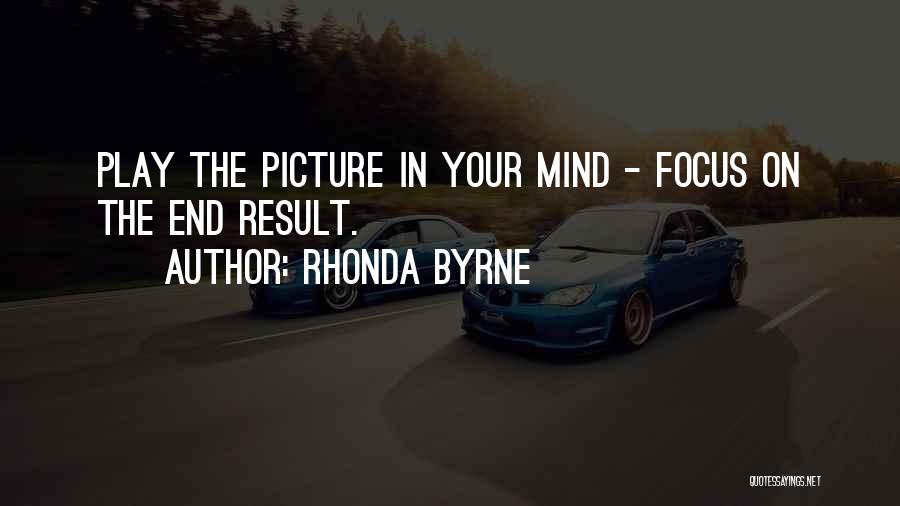 Rhonda Byrne Quotes: Play The Picture In Your Mind - Focus On The End Result.