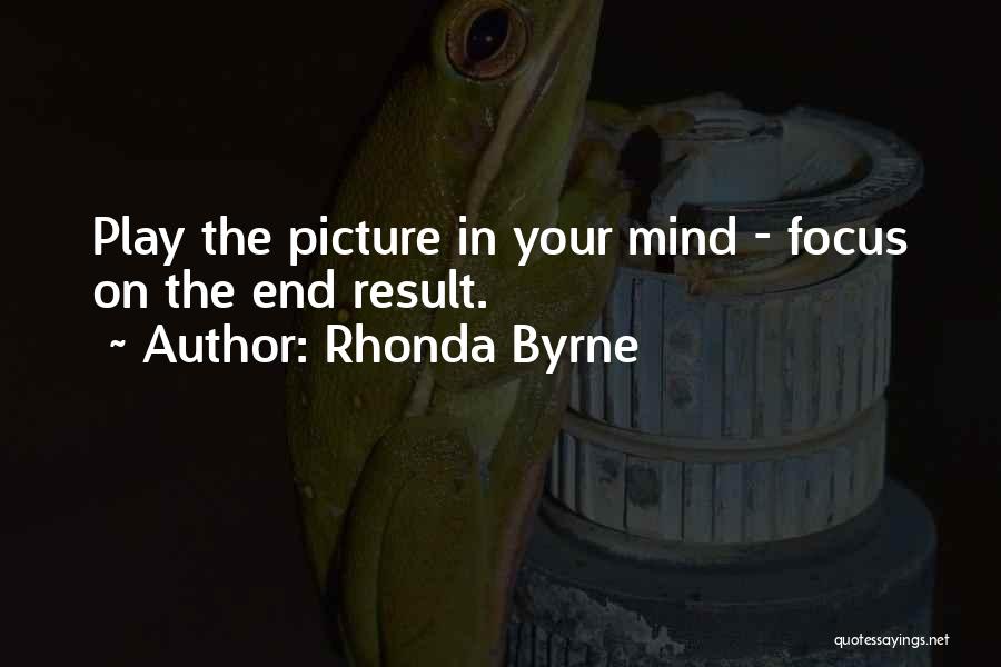 Rhonda Byrne Quotes: Play The Picture In Your Mind - Focus On The End Result.