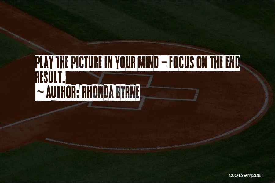 Rhonda Byrne Quotes: Play The Picture In Your Mind - Focus On The End Result.