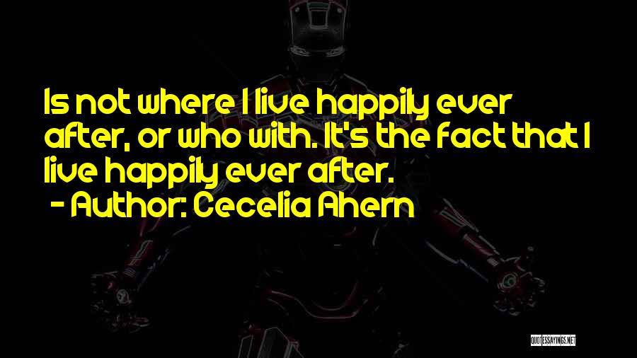 Cecelia Ahern Quotes: Is Not Where I Live Happily Ever After, Or Who With. It's The Fact That I Live Happily Ever After.